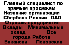 Главный специалист по прямым продажам › Название организации ­ Сбербанк России, ОАО › Отрасль предприятия ­ Вклады › Минимальный оклад ­ 36 000 - Все города Работа » Вакансии   . Псковская обл.,Великие Луки г.